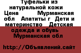 Туфельки из натуральной кожи. › Цена ­ 350 - Мурманская обл., Апатиты г. Дети и материнство » Детская одежда и обувь   . Мурманская обл.